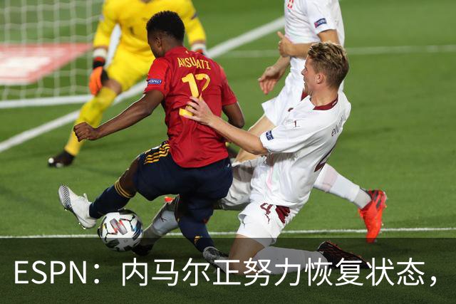 ESPN：内马尔正努力恢复状态，有望战苏格兰获得出场时间